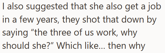 I also suggested that she also get a job in a few years, they shot that down by saying "the three of us work, why should she?" Which like... then why