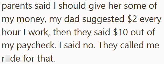 parents said I should give her some of my money, my dad suggested $2 every hour I work, then they said $10 out of my paycheck. I said no. They called me r de for that.
