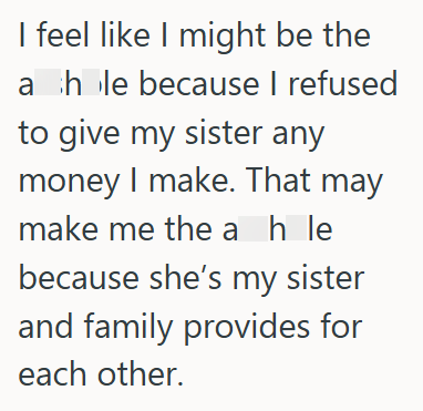 I feel like I might be the a hole because I refused to give my sister any money I make. That may make me the a hle because she's my sister and family provides for each other.