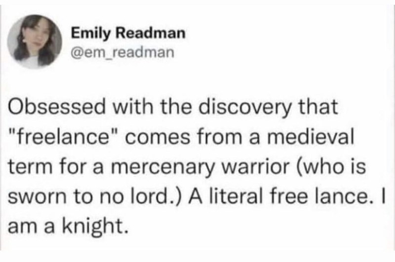 Emily Readman @em_readman Obsessed with the discovery that "freelance" comes from a medieval term for a mercenary warrior (who is sworn to no lord.) A literal free lance. I am a knight.