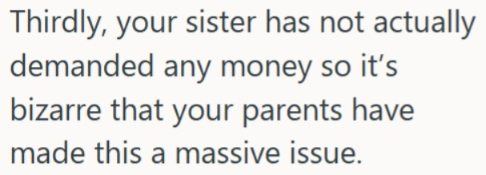 Thirdly, your sister has not actually demanded any money so it's bizarre that your parents have made this a massive issue.