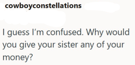 cowboyconstellations I guess I'm confused. Why would you give your sister any of your money?