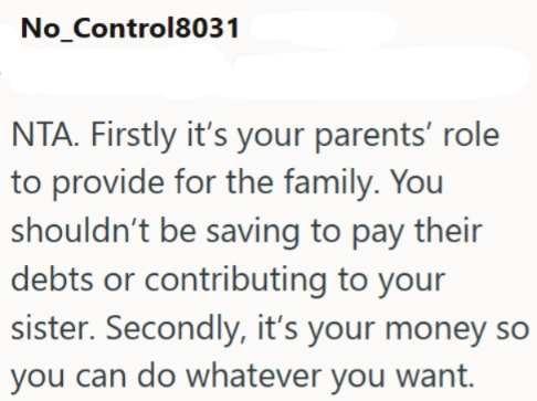 No_Control8031 NTA. Firstly it's your parents' role to provide for the family. You shouldn't be saving to pay their debts or contributing to your sister. Secondly, it's your money so you can do whatever you want.