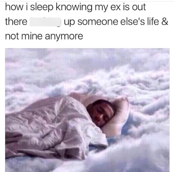 how i sleep knowing my ex is out there up someone else's life & not mine anymore