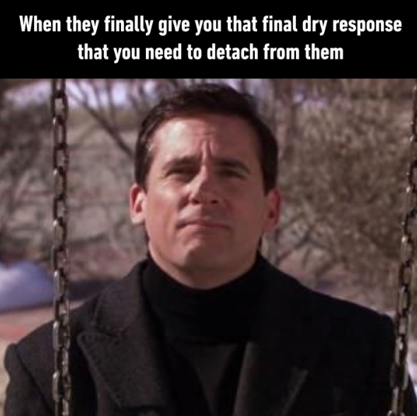 When they finally give you that final dry response that you need to detach from them