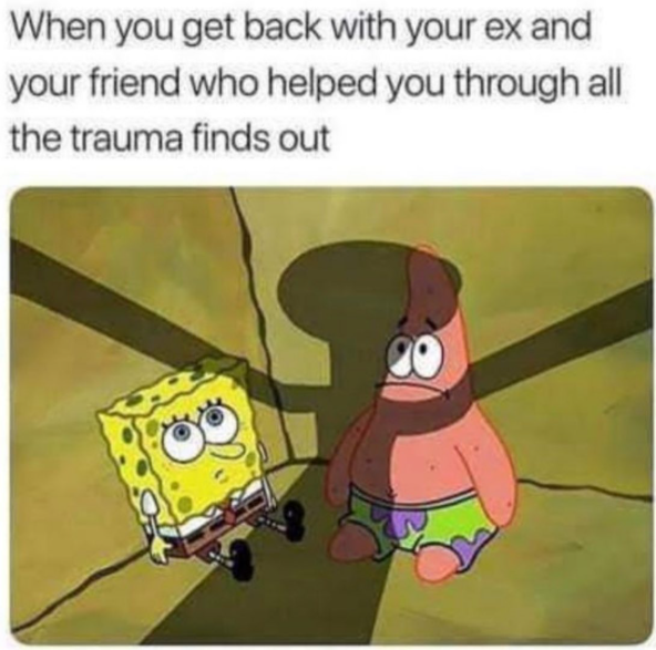 When you get back with your ex and your friend who helped you through all the trauma finds out