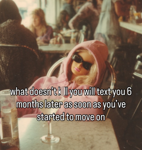 what doesn't! I you will text you 6 months later as soon as you've started to move on