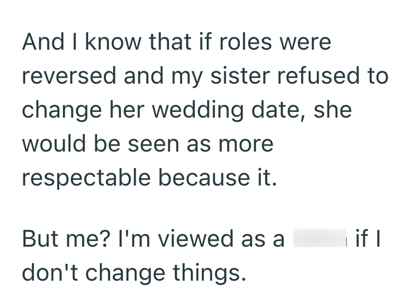 And I know that if roles were reversed and my sister refused to change her wedding date, she would be seen as more respectable because it. But me? I'm viewed as a if I don't change things.