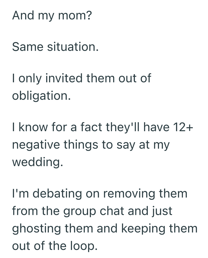 And my mom? Same situation. I only invited them out of obligation. I know for a fact they'll have 12+ negative things to say at my wedding. I'm debating on removing them from the group chat and just ghosting them and keeping them out of the loop.