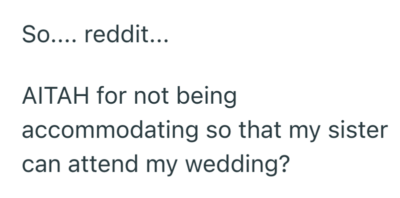 So.... reddit... AITAH for not being accommodating so that my sister can attend my wedding?