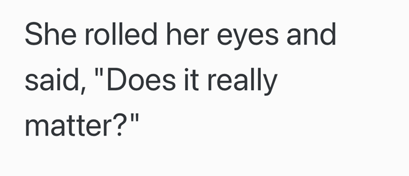 She rolled her eyes and said, "Does it really matter?"