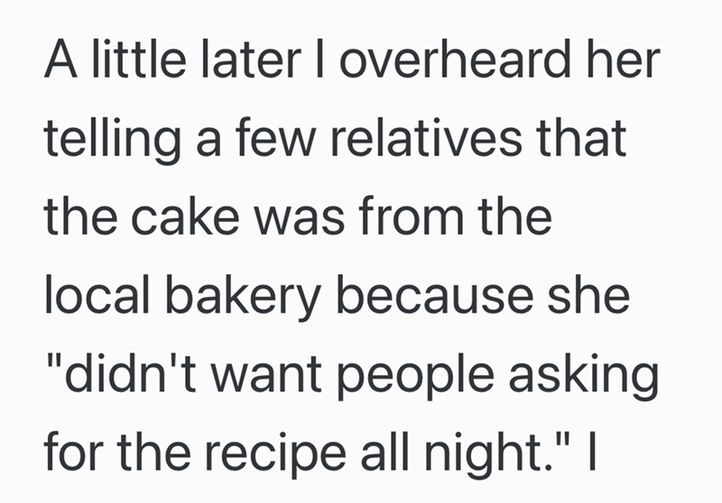 A little later I overheard her telling a few relatives that the cake was from the local bakery because she "didn't want people asking for the recipe all night." I