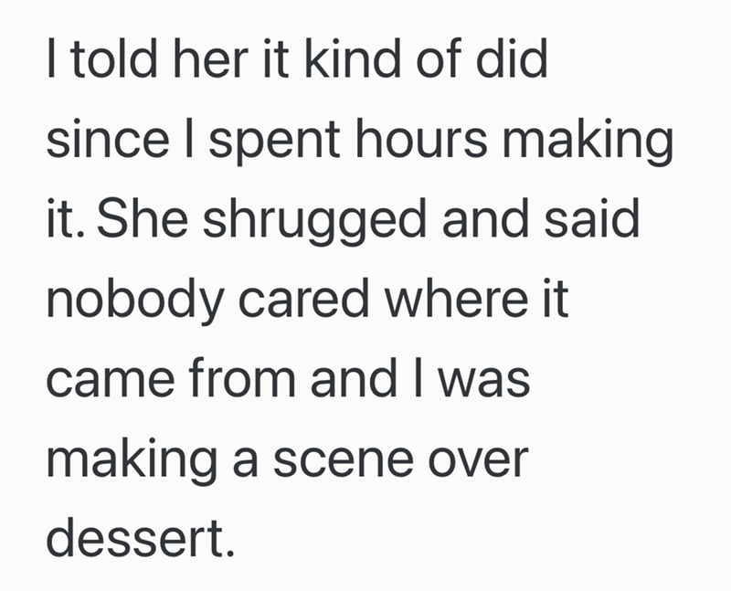 I told her it kind of did since I spent hours making it. She shrugged and said nobody cared where it came from and I was making a scene over dessert.