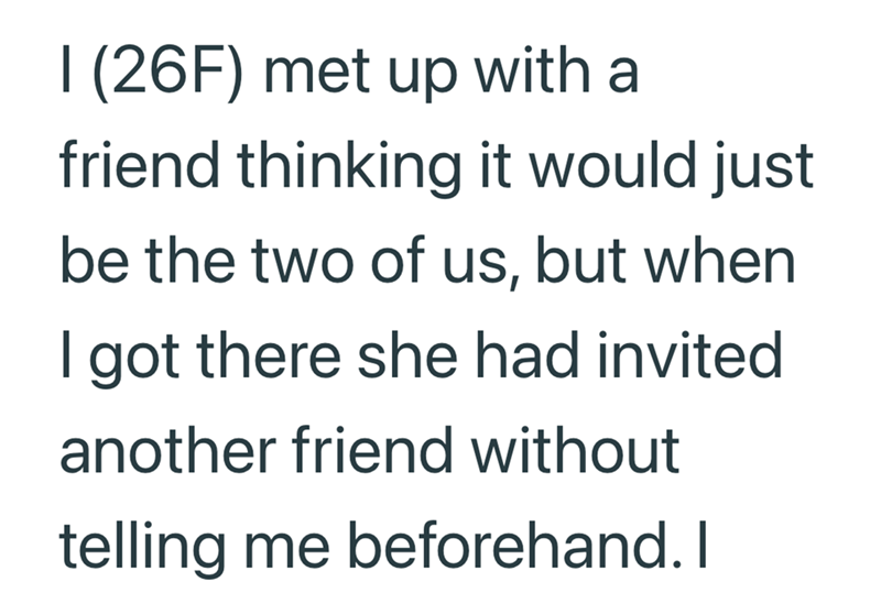 I (26F) met up with a friend thinking it would just be the two of us, but when I got there she had invited. another friend without telling me beforehand. I