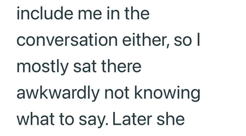 include me in the conversation either, so I mostly sat there awkwardly not knowing what to say. Later she
