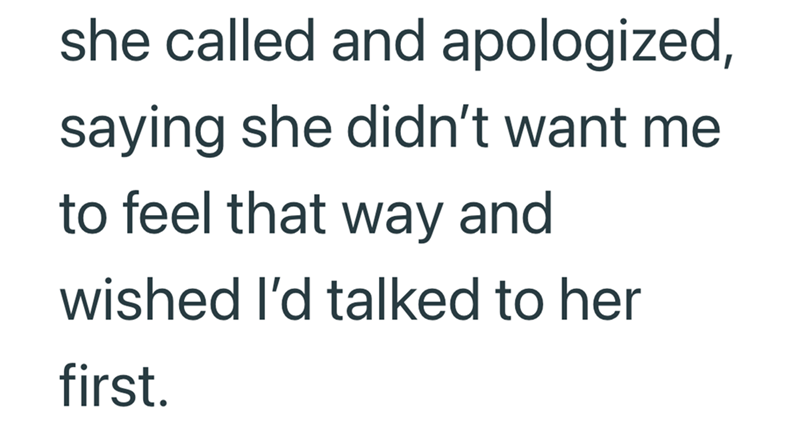 she called and apologized, saying she didn't want me to feel that way and wished I'd talked to her first.
