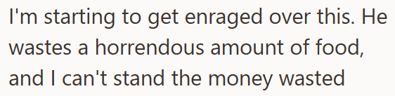 I'm starting to get enraged over this. He wastes a horrendous amount of food, and I can't stand the money wasted