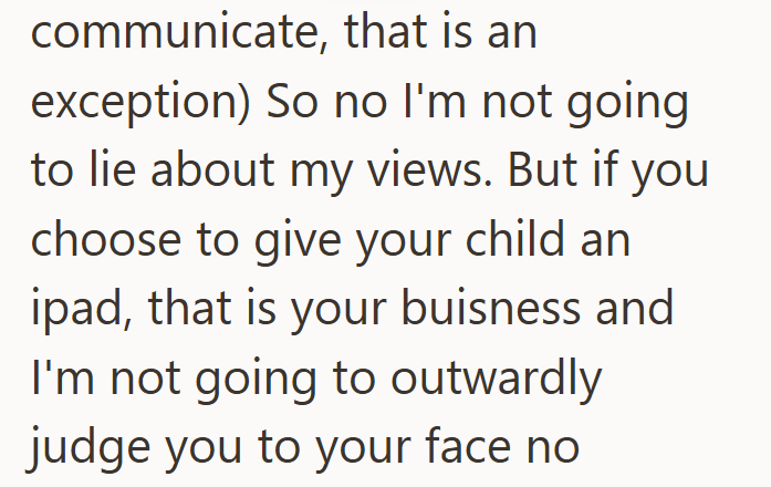 communicate, that is an exception) So no I'm not going to lie about my views. But if you choose to give your child an ipad, that is your buisness and I'm not going to outwardly judge you to your face no