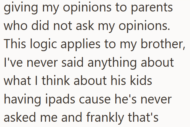 giving my opinions to parents who did not ask my opinions. This logic applies to my brother, I've never said anything about what I think about his kids having ipads cause he's never asked me and frankly that's