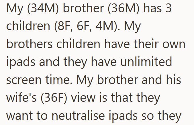 My (34M) brother (36M) has 3 children (8F, 6F, 4M). My brothers children have their own ipads and they have unlimited screen time. My brother and his wife's (36F) view is that they want to neutralise ipads so they