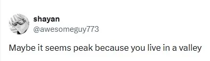 shayan @awesomeguy773 Maybe it seems peak because you live in a valley