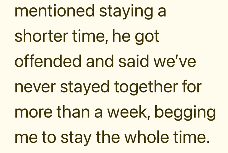 mentioned staying a shorter time, he got offended and said we've never stayed together for more than a week, begging me to stay the whole time.