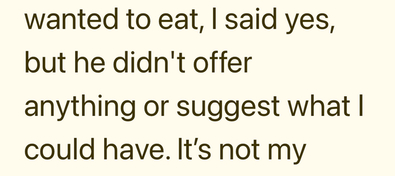 wanted to eat, I said yes, but he didn't offer anything or suggest what I could have. It's not my