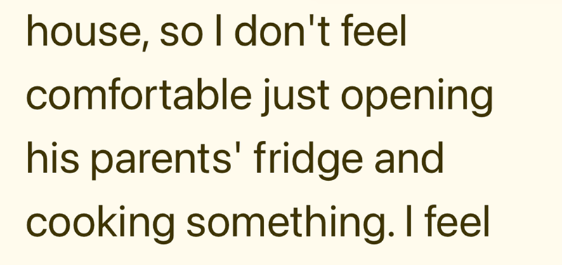 house, so I don't feel comfortable just opening his parents' fridge and cooking something. I feel