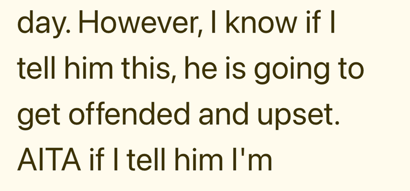 day. However, I know if I tell him this, he is going to get offended and upset. AITA if I tell him I'm