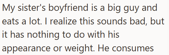 My sister's boyfriend is a big guy and eats a lot. I realize this sounds bad, but it has nothing to do with his appearance or weight. He consumes