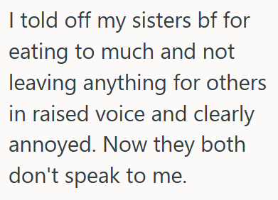 I told off my sisters bf for eating to much and not leaving anything for others in raised voice and clearly annoyed. Now they both don't speak to me.