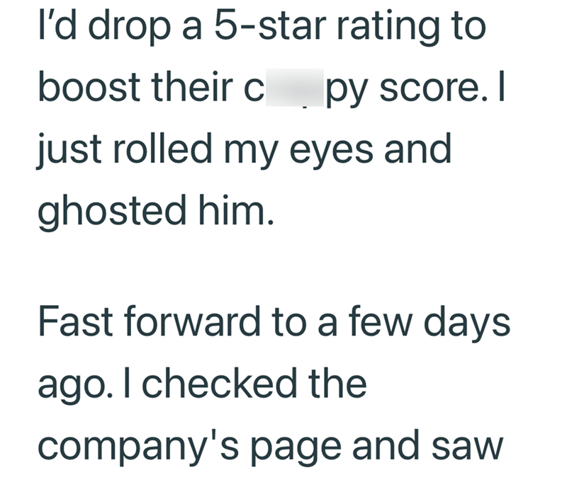 I'd drop a 5-star rating to boost their c py score. I just rolled my eyes and ghosted him. Fast forward to a few days. ago. I checked the company's page and saw