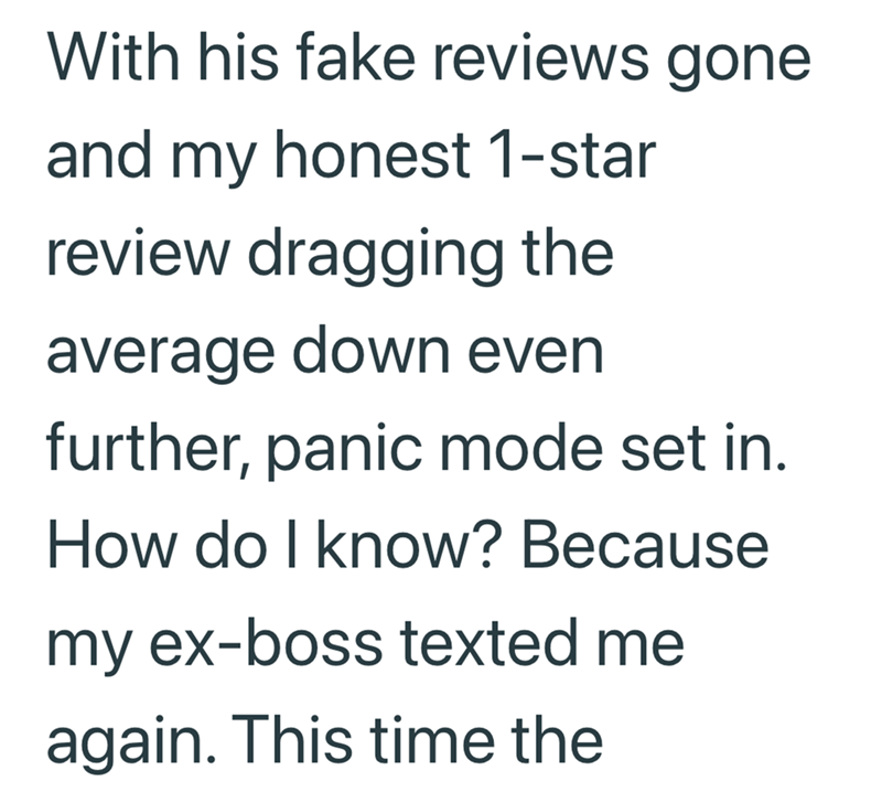 With his fake reviews gone and my honest 1-star review dragging the average down even further, panic mode set in. How do I know? Because my ex-boss texted me again. This time the