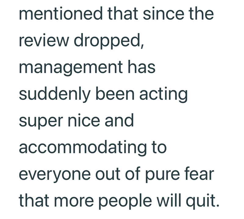 mentioned that since the review dropped, management has suddenly been acting super nice and accommodating to everyone out of pure fear that more people will quit.