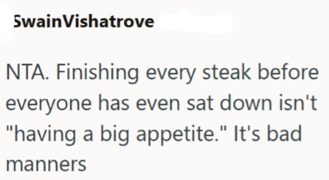 Swain Vishatrove NTA. Finishing every steak before everyone has even sat down isn't "having a big appetite." It's bad manners