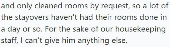and only cleaned rooms by request, so a lot of the stayovers haven't had their rooms done in a day or so. For the sake of our housekeeping staff, I can't give him anything else.