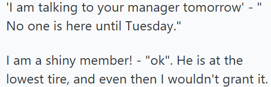 'I am talking to your manager tomorrow' - No one is here until Tuesday." I am a shiny member! - "ok". He is at the lowest tire, and even then I wouldn't grant it.