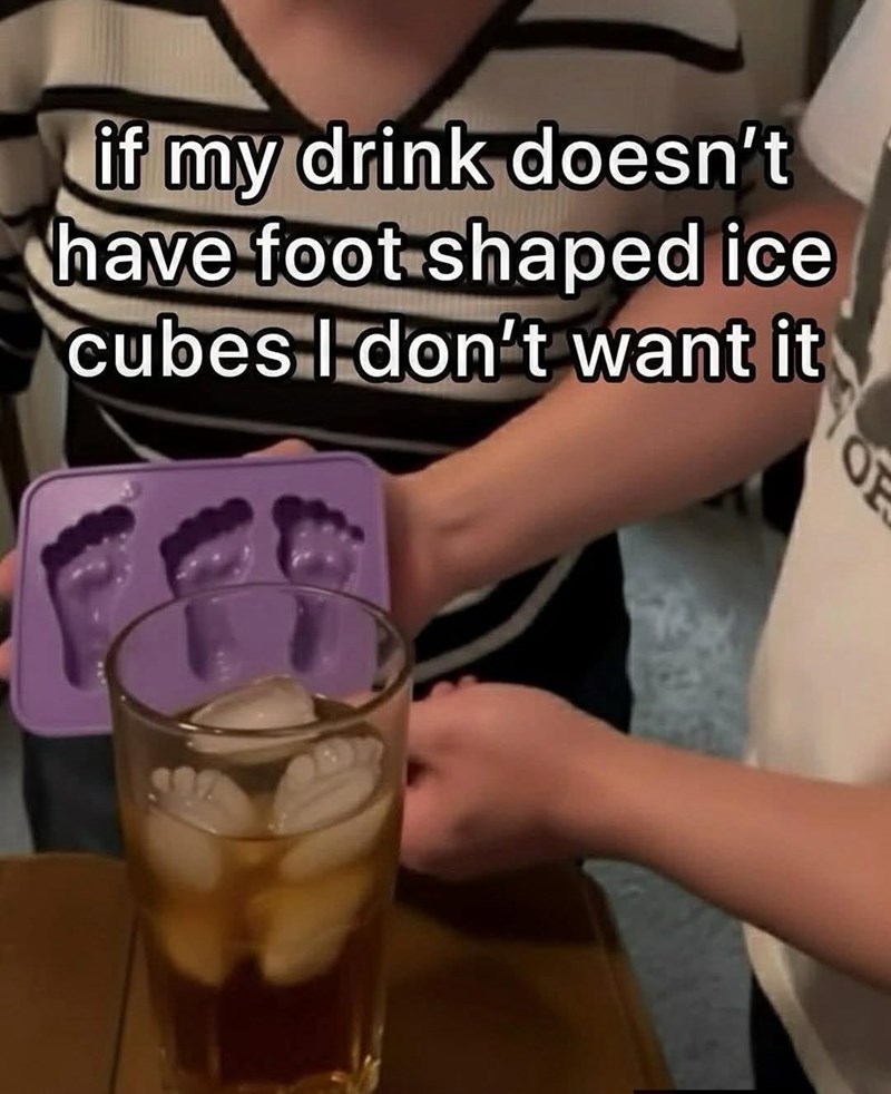 if my drink doesn't have foot shaped ice cubes I don't want it