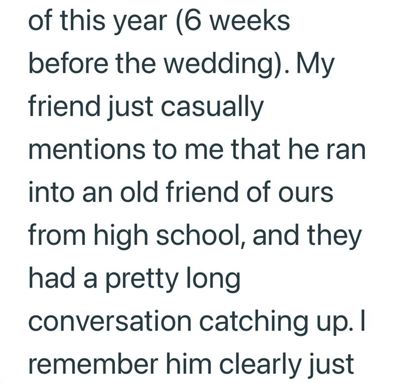 of this year (6 weeks before the wedding). My friend just casually mentions to me that he ran into an old friend of ours from high school, and they had a pretty long conversation catching up. I remember him clearly just