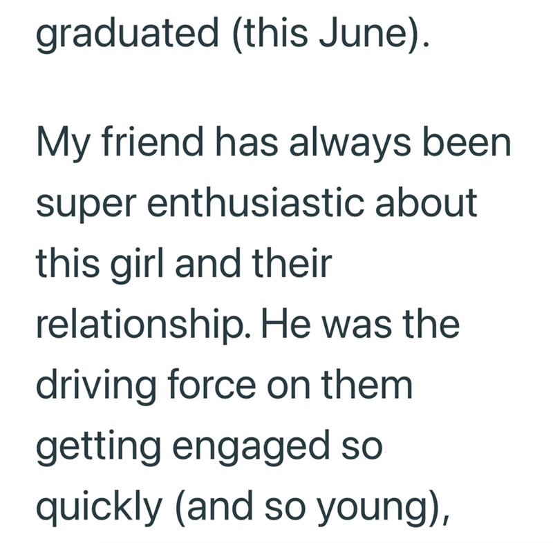 graduated (this June). My friend has always been super enthusiastic about this girl and their relationship. He was the driving force on them. getting engaged so quickly (and so young),