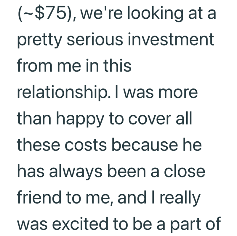 (-$75), we're looking at a pretty serious investment from me in this relationship. I was more than happy to cover all these costs because he has always been a close friend to me, and I really was excited to be a part of