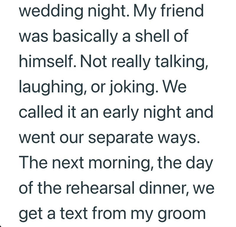 wedding night. My friend. was basically a shell of himself. Not really talking, laughing, or joking. We called it an early night and went our separate ways. The next morning, the day of the rehearsal dinner, we get a text from my groom