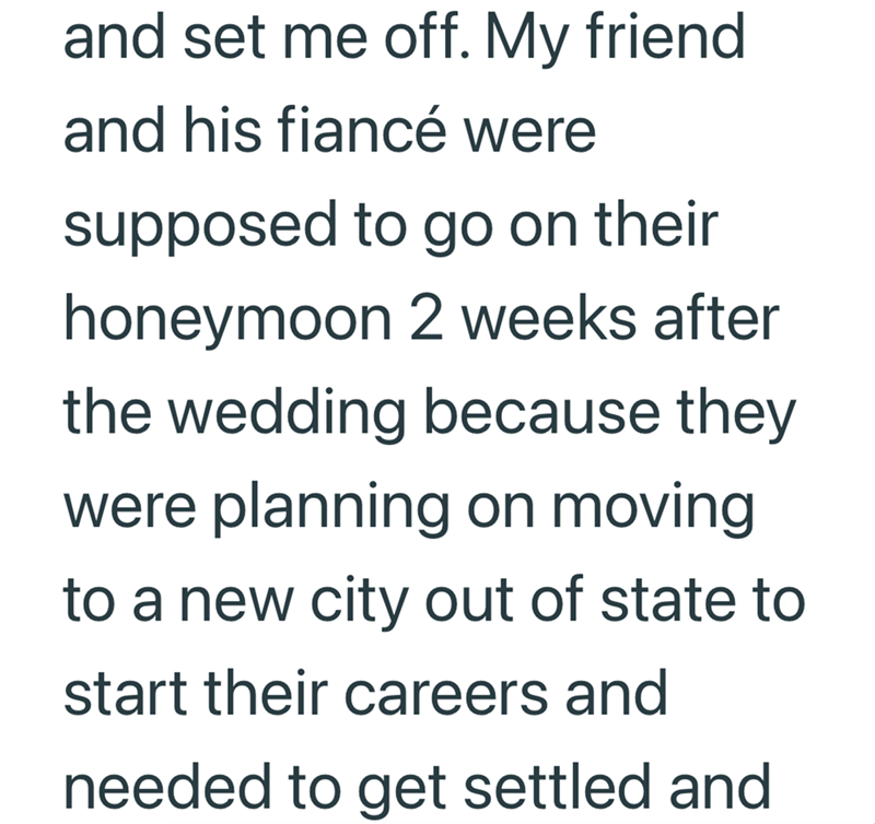and set me off. My friend and his fiancé were supposed to go on their honeymoon 2 weeks after the wedding because they were planning on moving to a new city out of state to start their careers and needed to get settled and