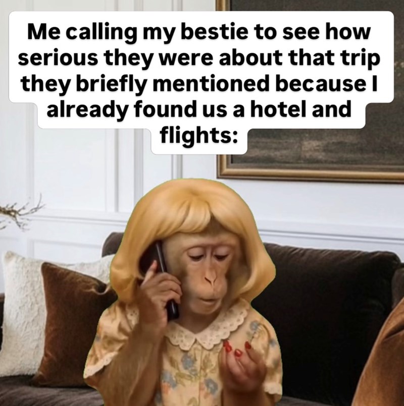 Me calling my bestie to see how serious they were about that trip they briefly mentioned because I already found us a hotel and flights: