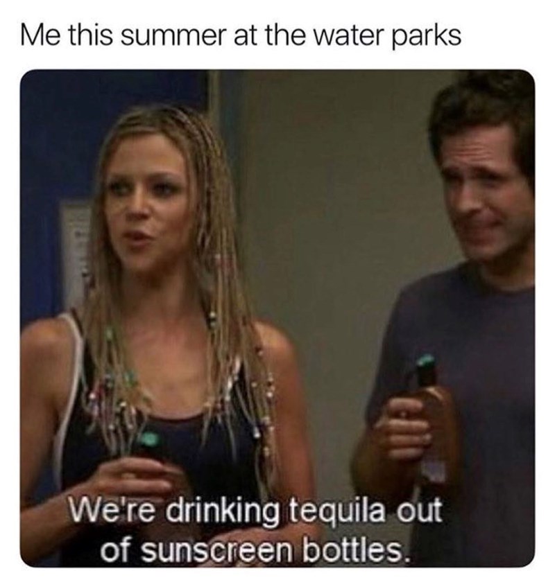 Me this summer at the water parks We're drinking tequila out of sunscreen bottles.