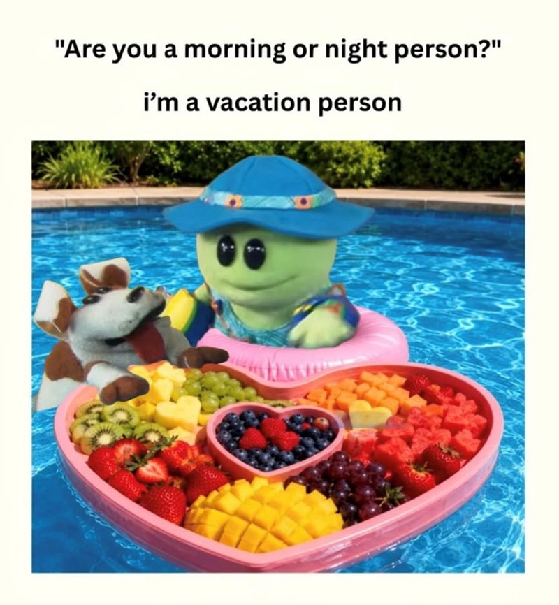 "Are you a morning or night person?" i'm a vacation person