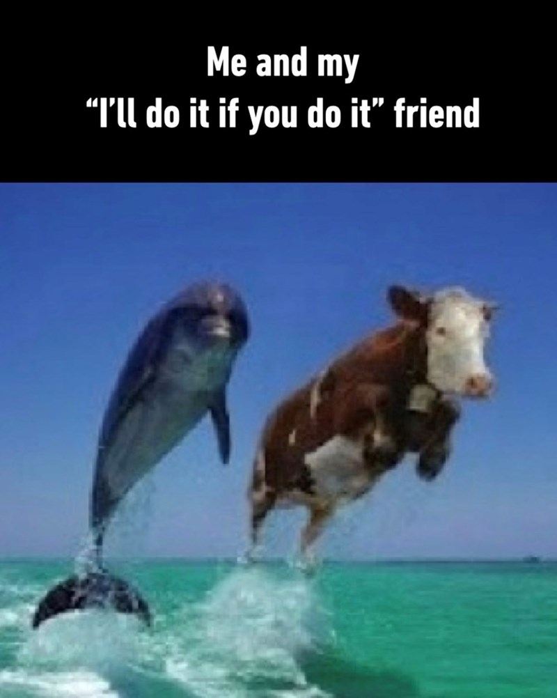 Me and my "I'll do it if you do it” friend