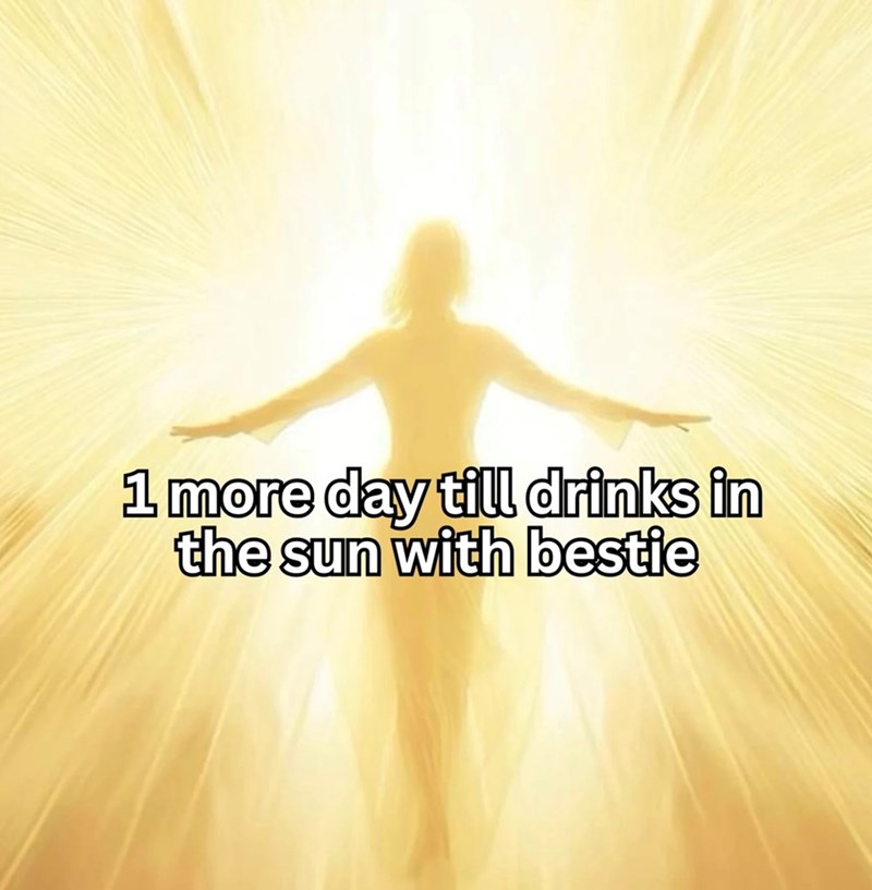 1 more day till drinks in the sun with bestie