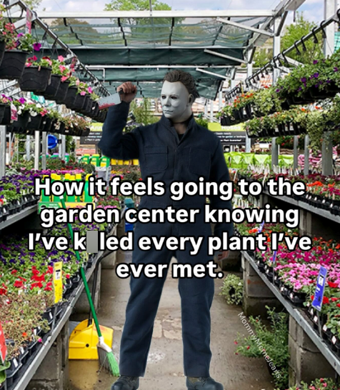 How it feels going to the garden center knowing I've k led every plant I've ever met. MommyMemelear