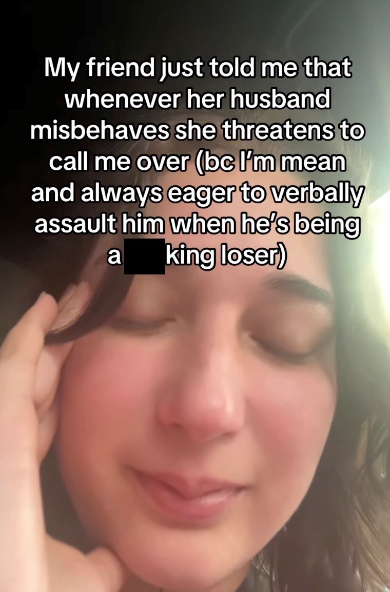 My friend just told me that whenever her husband misbehaves she threatens to call me over (bc I'm mean and always eager to verbally assault him when he's being king loser) a